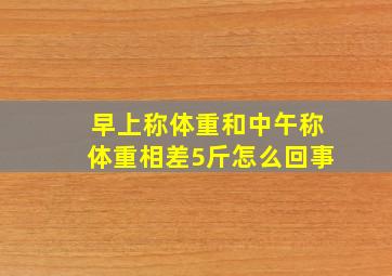 早上称体重和中午称体重相差5斤怎么回事