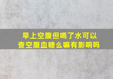 早上空腹但喝了水可以查空腹血糖么嘛有影响吗