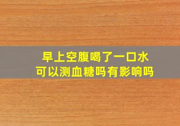 早上空腹喝了一口水可以测血糖吗有影响吗