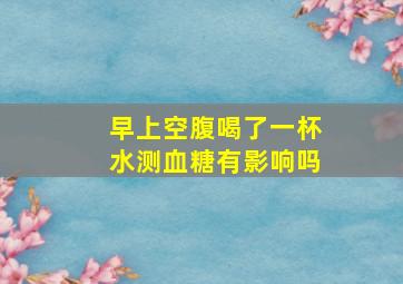 早上空腹喝了一杯水测血糖有影响吗