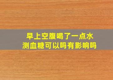 早上空腹喝了一点水测血糖可以吗有影响吗