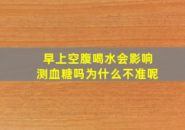 早上空腹喝水会影响测血糖吗为什么不准呢