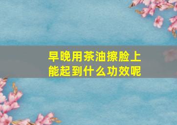 早晚用茶油擦脸上能起到什么功效呢