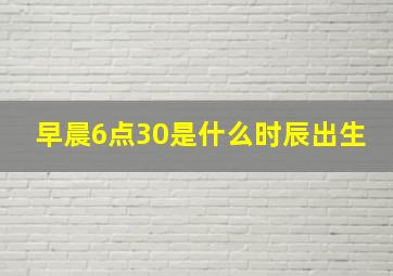 早晨6点30是什么时辰出生