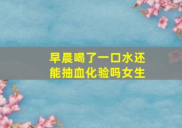 早晨喝了一口水还能抽血化验吗女生