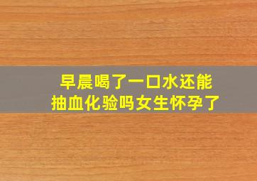 早晨喝了一口水还能抽血化验吗女生怀孕了