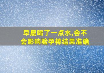 早晨喝了一点水,会不会影响验孕棒结果准确