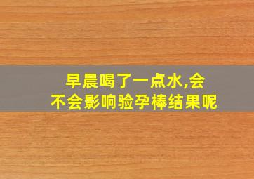 早晨喝了一点水,会不会影响验孕棒结果呢