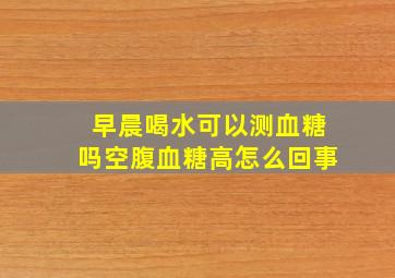 早晨喝水可以测血糖吗空腹血糖高怎么回事