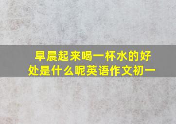 早晨起来喝一杯水的好处是什么呢英语作文初一