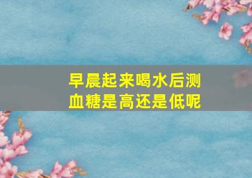 早晨起来喝水后测血糖是高还是低呢