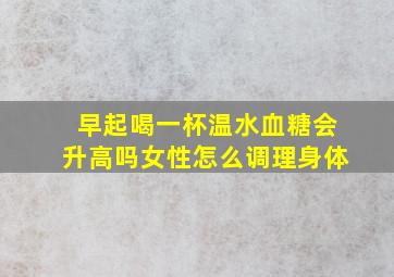 早起喝一杯温水血糖会升高吗女性怎么调理身体