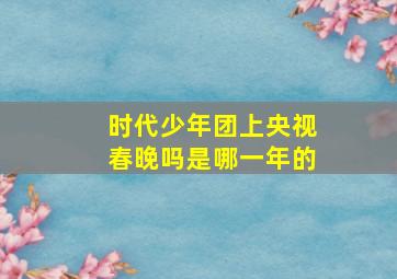 时代少年团上央视春晚吗是哪一年的