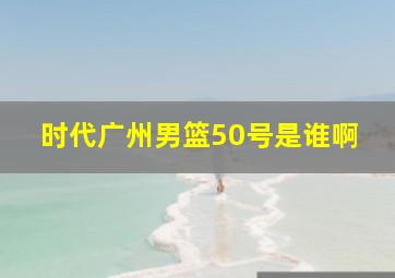 时代广州男篮50号是谁啊