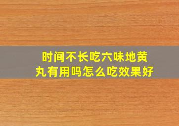 时间不长吃六味地黄丸有用吗怎么吃效果好