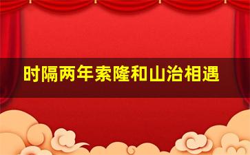 时隔两年索隆和山治相遇