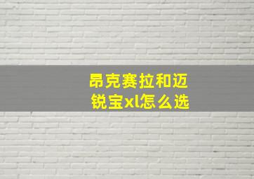 昂克赛拉和迈锐宝xl怎么选