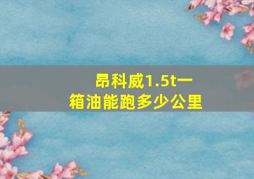 昂科威1.5t一箱油能跑多少公里