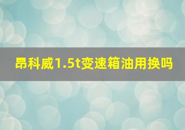 昂科威1.5t变速箱油用换吗