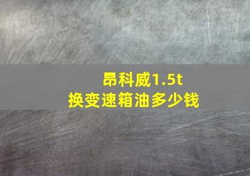 昂科威1.5t换变速箱油多少钱