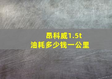 昂科威1.5t油耗多少钱一公里