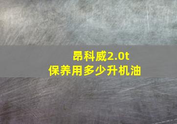 昂科威2.0t保养用多少升机油