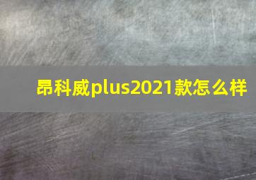 昂科威plus2021款怎么样