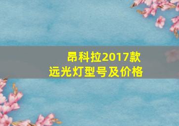 昂科拉2017款远光灯型号及价格