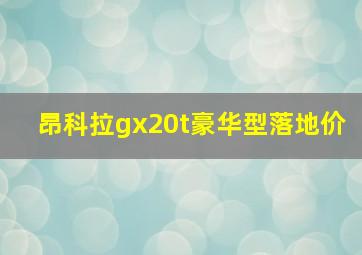 昂科拉gx20t豪华型落地价