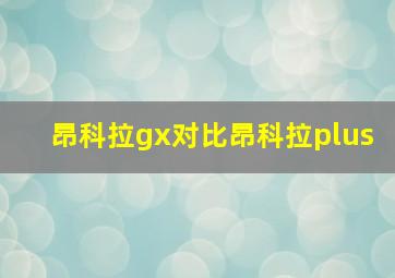 昂科拉gx对比昂科拉plus