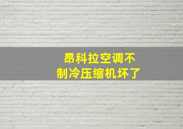 昂科拉空调不制冷压缩机坏了