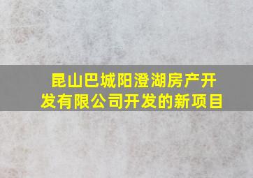 昆山巴城阳澄湖房产开发有限公司开发的新项目