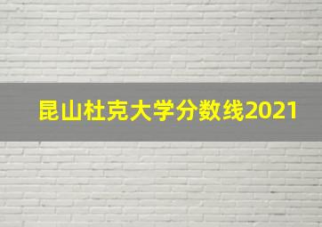 昆山杜克大学分数线2021