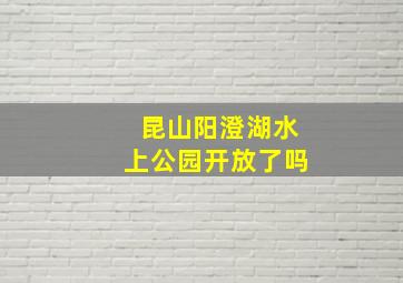 昆山阳澄湖水上公园开放了吗