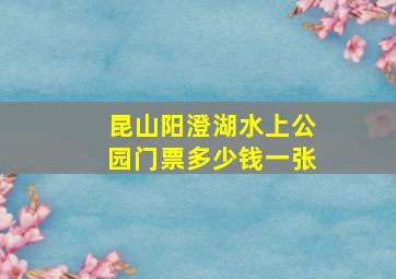 昆山阳澄湖水上公园门票多少钱一张