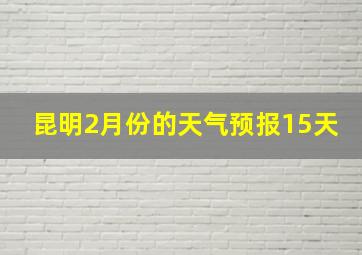 昆明2月份的天气预报15天