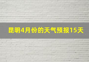 昆明4月份的天气预报15天