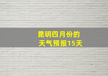 昆明四月份的天气预报15天