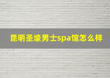 昆明圣壕男士spa馆怎么样