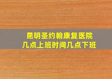 昆明圣约翰康复医院几点上班时间几点下班