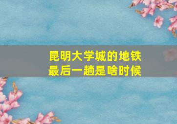 昆明大学城的地铁最后一趟是啥时候