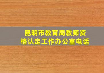 昆明市教育局教师资格认定工作办公室电话