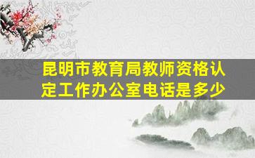 昆明市教育局教师资格认定工作办公室电话是多少