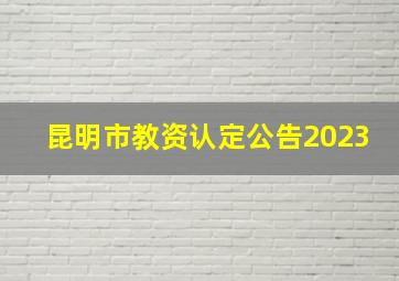 昆明市教资认定公告2023