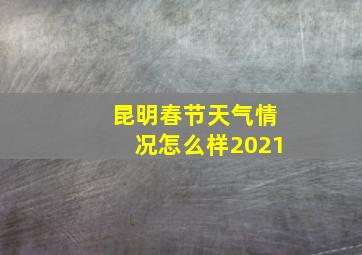 昆明春节天气情况怎么样2021