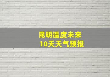 昆明温度未来10天天气预报