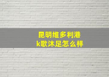 昆明维多利港k歌沐足怎么样