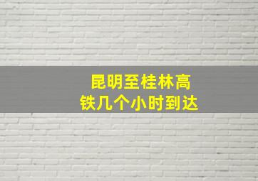 昆明至桂林高铁几个小时到达