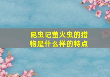 昆虫记萤火虫的猎物是什么样的特点