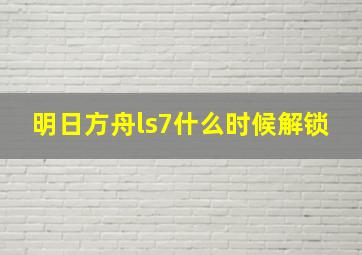 明日方舟ls7什么时候解锁